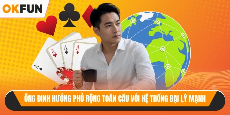 Ông đinh hướng phủ rộng toàn cầu với hệ thống đại lý mạnh 