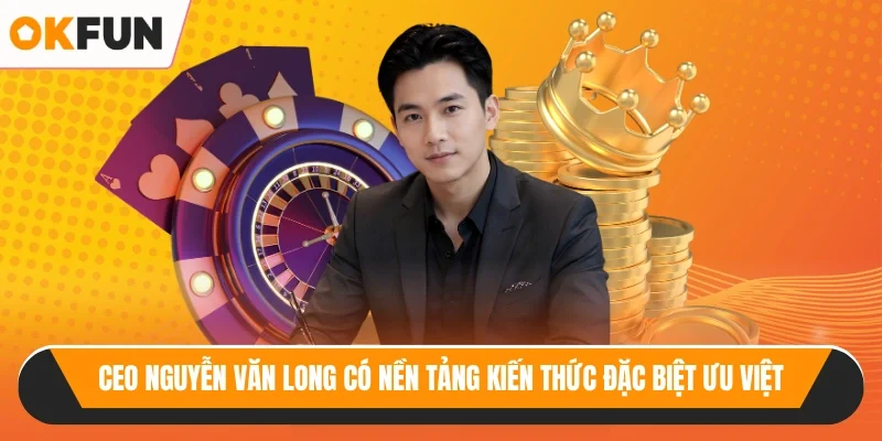 CEO Nguyễn Văn Long có nền tảng kiến thức đặc biệt ưu việt